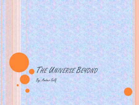 T HE U NIVERSE B EYOND By; Amber Self. S TARS o An Astronomer studies starlight. o Stars are classified by 3 colors and temperature. o Blue (Rigel) is.