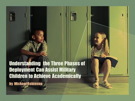 Understanding the Three Phases of Deployment Can Assist Military Children to Achieve Academically by Michael Robinson.