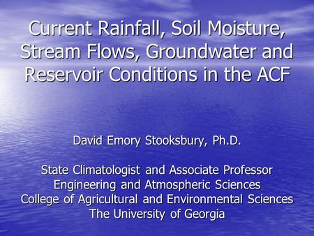 Current Rainfall, Soil Moisture, Stream Flows, Groundwater and Reservoir Conditions in the ACF David Emory Stooksbury, Ph.D. State Climatologist and Associate.