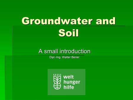 Groundwater and Soil A small introduction Dipl.-Ing. Walter Berier.