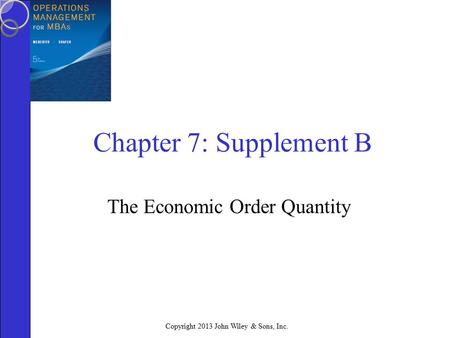 Copyright 2013 John Wiley & Sons, Inc. Chapter 7: Supplement B The Economic Order Quantity.