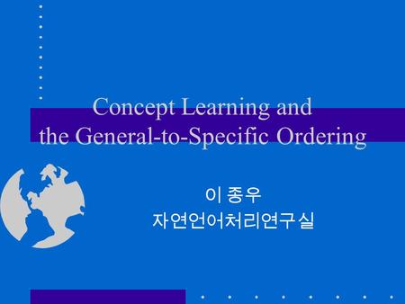 Concept Learning and the General-to-Specific Ordering 이 종우 자연언어처리연구실.