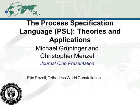 The Process Specification Language (PSL): Theories and Applications Michael Grüninger and Christopher Menzel Journal Club Presentation Eric Rozell, Tetherless.