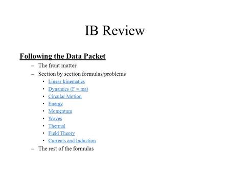 IB Review Following the Data Packet –The front matter –Section by section formulas/problems Linear kinematics Dynamics (F = ma) Circular Motion Energy.