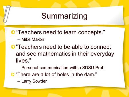 Summarizing “Teachers need to learn concepts.” –Mike Maxon “Teachers need to be able to connect and see mathematics in their everyday lives.” –Personal.