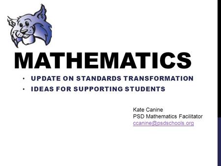 MATHEMATICS UPDATE ON STANDARDS TRANSFORMATION IDEAS FOR SUPPORTING STUDENTS Kate Canine PSD Mathematics Facilitator