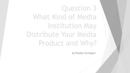 Question 3 What Kind of Media Institution May Distribute Your Media Product and Why? By Phoebe Farrington.