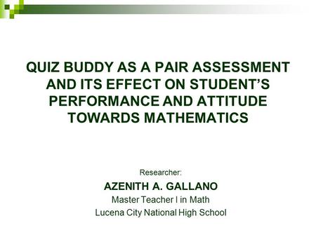 QUIZ BUDDY AS A PAIR ASSESSMENT AND ITS EFFECT ON STUDENT’S PERFORMANCE AND ATTITUDE TOWARDS MATHEMATICS Researcher: AZENITH A. GALLANO Master Teacher.