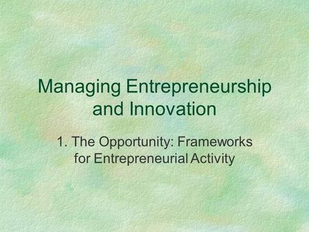 Managing Entrepreneurship and Innovation 1. The Opportunity: Frameworks for Entrepreneurial Activity.