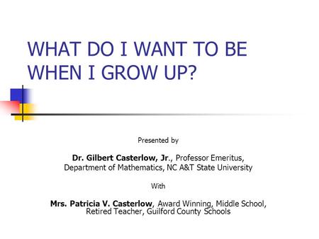 WHAT DO I WANT TO BE WHEN I GROW UP? Presented by Dr. Gilbert Casterlow, Jr., Professor Emeritus, Department of Mathematics, NC A&T State University With.