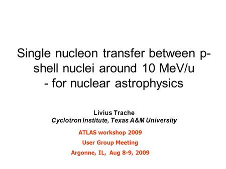 Single nucleon transfer between p- shell nuclei around 10 MeV/u - for nuclear astrophysics Livius Trache Cyclotron Institute, Texas A&M University ATLAS.