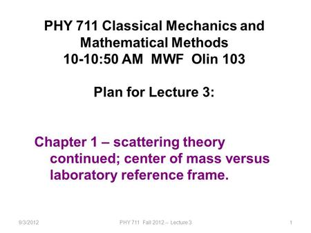 9/3/2012PHY 711 Fall 2012 -- Lecture 31 PHY 711 Classical Mechanics and Mathematical Methods 10-10:50 AM MWF Olin 103 Plan for Lecture 3: Chapter 1 – scattering.