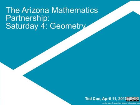 The Arizona Mathematics Partnership: Saturday 4: Geometry Ted Coe, April 11, 2015 cc-by-sa 4.0 unported unless otherwise noted.