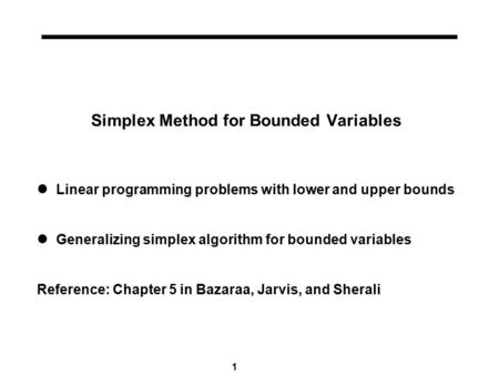 1 Simplex Method for Bounded Variables Linear programming problems with lower and upper bounds Generalizing simplex algorithm for bounded variables Reference: