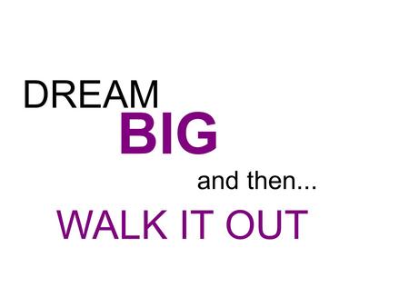 DREAM BIG and then... WALK IT OUT.