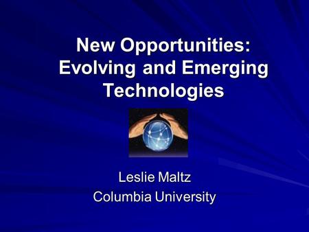 New Opportunities: Evolving and Emerging Technologies Leslie Maltz Columbia University.