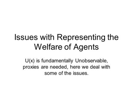 Issues with Representing the Welfare of Agents U(x) is fundamentally Unobservable, proxies are needed, here we deal with some of the issues.