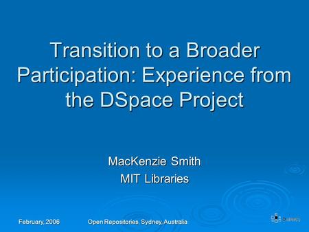 February, 2006 Open Repositories, Sydney, Australia Transition to a Broader Participation: Experience from the DSpace Project MacKenzie Smith MIT Libraries.