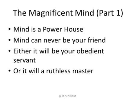 The Magnificent Mind (Part 1) Mind is a Power House Mind can never be your friend Either it will be your obedient servant Or it will a ruthless master.