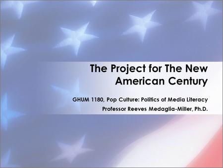 The Project for The New American Century GHUM 1180, Pop Culture: Politics of Media Literacy Professor Reeves Medaglia-Miller, Ph.D.