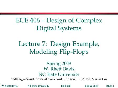 Spring 2009W. Rhett DavisNC State UniversityECE 406Slide 1 ECE 406 – Design of Complex Digital Systems Lecture 7: Design Example, Modeling Flip-Flops Spring.