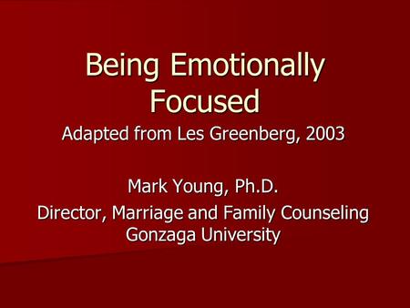 Being Emotionally Focused Adapted from Les Greenberg, 2003 Mark Young, Ph.D. Director, Marriage and Family Counseling Gonzaga University.