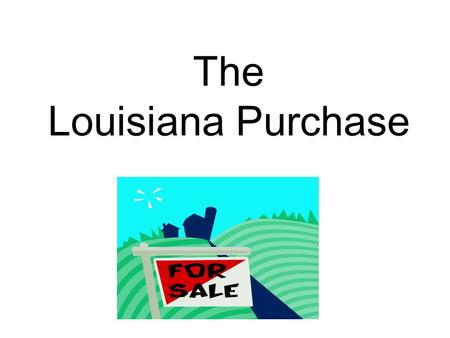 The Louisiana Purchase. * Spain trades Louisiana to France because they can’t keep American settlers out of the territory.