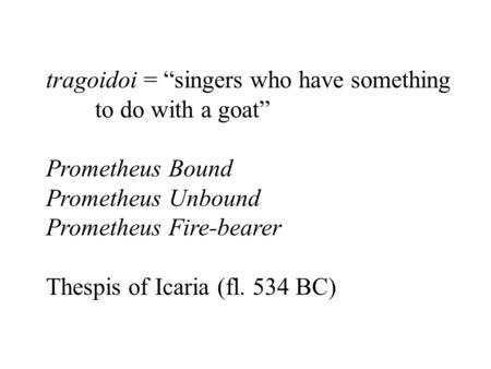 Tragoidoi = “singers who have something to do with a goat” Prometheus Bound Prometheus Unbound Prometheus Fire-bearer Thespis of Icaria (fl. 534 BC)