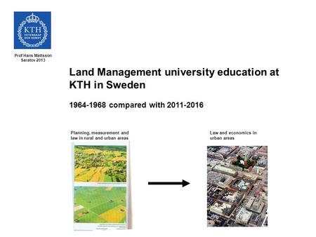 Prof Hans Mattsson Saratov 2013 Land Management university education at KTH in Sweden 1964-1968 compared with 2011-2016 Planning, measurement and law in.