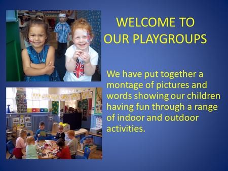 WELCOME TO OUR PLAYGROUPS We have put together a montage of pictures and words showing our children having fun through a range of indoor and outdoor activities.