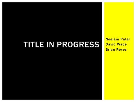 Neelam Patel David Wade Brian Reyes TITLE IN PROGRESS.