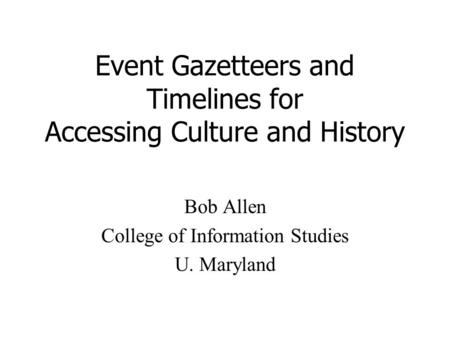 Event Gazetteers and Timelines for Accessing Culture and History Bob Allen College of Information Studies U. Maryland.