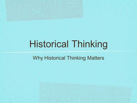 Historical Thinking Why Historical Thinking Matters.