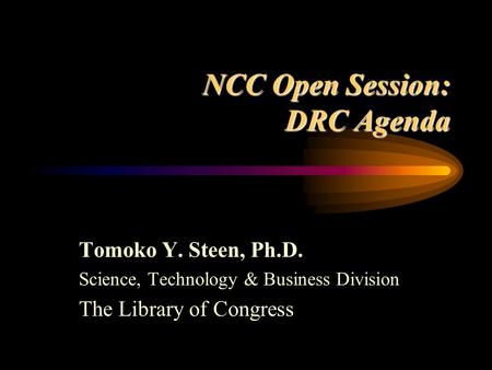 NCC Open Session: DRC Agenda Tomoko Y. Steen, Ph.D. Science, Technology & Business Division The Library of Congress.