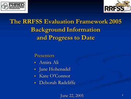 1 The RRFSS Evaluation Framework 2005 Background Information and Progress to Date Presenters  Amira Ali  Jane Hohenadel  Kate O’Connor  Deborah Radcliffe.