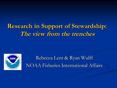 Research in Support of Stewardship: The view from the trenches Rebecca Lent & Ryan Wulff NOAA Fisheries International Affairs.