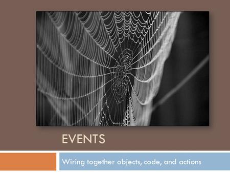 EVENTS Wiring together objects, code, and actions.