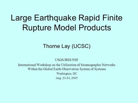 Large Earthquake Rapid Finite Rupture Model Products Thorne Lay (UCSC) USGS/IRIS/NSF International Workshop on the Utilization of Seismographic Networks.