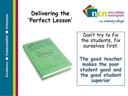 Delivering the ‘Perfect Lesson’ Don’t try to fix the students, fix ourselves first. The good teacher makes the poor student good and the good student superior.