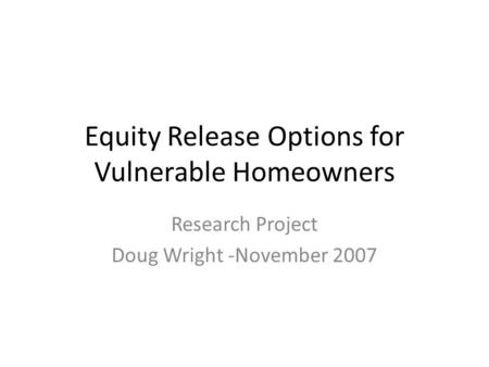 Equity Release Options for Vulnerable Homeowners Research Project Doug Wright -November 2007.