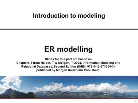 1 Introduction to modeling ER modelling Slides for this part are based on Chapters 8 from Halpin, T. & Morgan, T. 2008, Information Modeling and Relational.