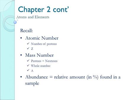 Chapter 2 cont’ Atoms and Elements Recall: Atomic Number Number of protons Z Mass Number Protons + Neutrons Whole number A Abundance = relative amount.