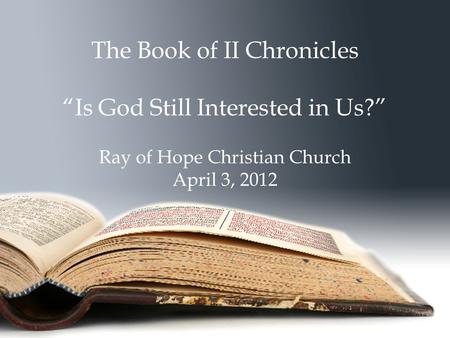 The Book of II Chronicles “Is God Still Interested in Us?” Ray of Hope Christian Church April 3, 2012.