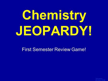 Template by Bill Arcuri, WCSD Click Once to Begin Chemistry JEOPARDY! First Semester Review Game!