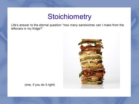 Stoichiometry Life’s answer to the eternal question “how many sandwiches can I make from the leftovers in my fridge?” (one, if you do it right)