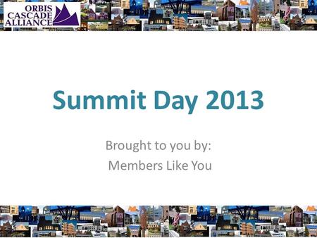 Summit Day 2013 Brought to you by: Members Like You.