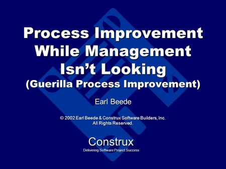 Process Improvement While Management Isn’t Looking (Guerilla Process Improvement) Earl Beede © 2002 Earl Beede & Construx Software Builders, Inc. All Rights.