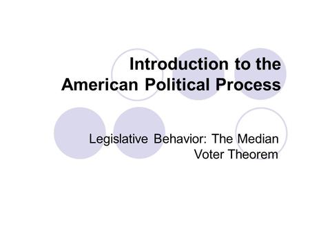 Introduction to the American Political Process Legislative Behavior: The Median Voter Theorem.