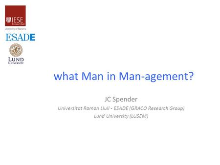 What Man in Man-agement? JC Spender Universitat Ramon Llull - ESADE (GRACO Research Group) Lund University (LUSEM)