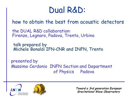 Toward a 3rd generation European Gravitational Wave Observatory Dual R&D: presented by Massimo Cerdonio INFN Section and Department of Physics Padova how.